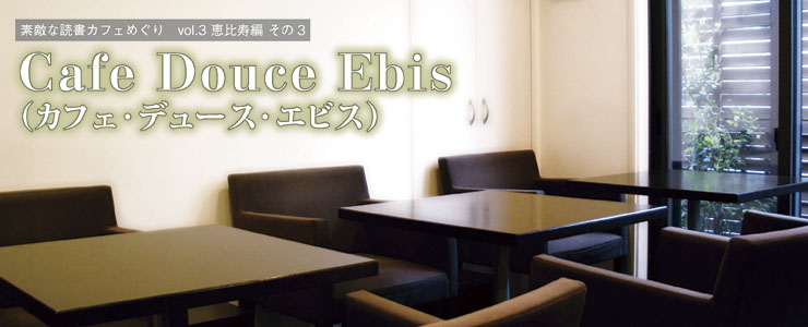 vol.3 東京・恵比寿編 その3「Cafe Douce Ebis（カフェ・デュース・エビス）」